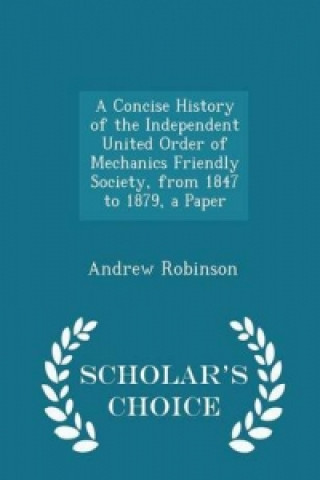 Concise History of the Independent United Order of Mechanics Friendly Society, from 1847 to 1879, a Paper - Scholar's Choice Edition