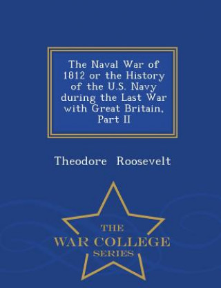 Naval War of 1812 or the History of the U.S. Navy During the Last War with Great Britain, Part II - War College Series