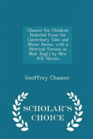 Chaucer for Children [Selected from the Canterbury Tales and Minor Poems, with a Metrical Version in Mod. Engl.] by Mrs. H.R. Haweis - Scholar's Choic