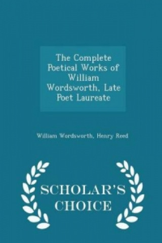 Complete Poetical Works of William Wordsworth, Late Poet Laureate - Scholar's Choice Edition