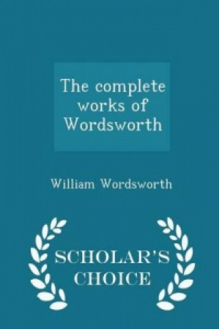 Complete Works of Wordsworth - Scholar's Choice Edition