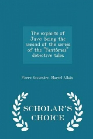 Exploits of Juve; Being the Second of the Series of the Fantomas Detective Tales - Scholar's Choice Edition