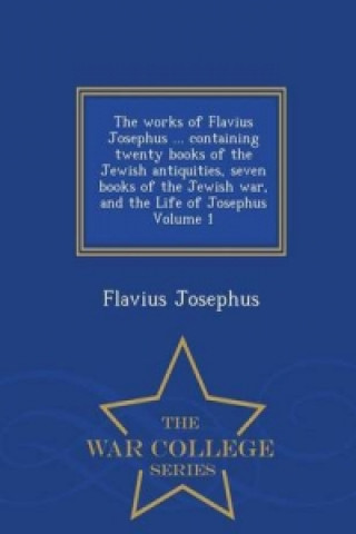 Works of Flavius Josephus ... Containing Twenty Books of the Jewish Antiquities, Seven Books of the Jewish War, and the Life of Josephus Volume 1 - Wa