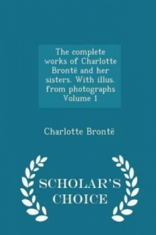 Complete Works of Charlotte Bronte and Her Sisters. with Illus. from Photographs Volume 1 - Scholar's Choice Edition