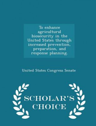To Enhance Agricultural Biosecurity in the United States Through Increased Prevention, Preparation, and Response Planning. - Scholar's Choice Edition
