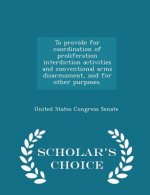 To Provide for Coordination of Proliferation Interdiction Activities and Conventional Arms Disarmament, and for Other Purposes. - Scholar's Choice Edi