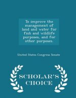 To Improve the Management of Land and Water for Fish and Wildlife Purposes, and for Other Purposes. - Scholar's Choice Edition