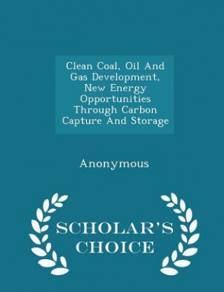 Clean Coal, Oil and Gas Development, New Energy Opportunities Through Carbon Capture and Storage - Scholar's Choice Edition