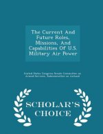 Current and Future Roles, Missions, and Capabilities of U.S. Military Air Power - Scholar's Choice Edition