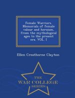 Female Warriors. Memorials of Female Valour and Heroism, from the Mythological Ages to the Present Era. Vol. I - War College Series