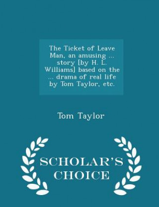 Ticket of Leave Man, an Amusing ... Story [By H. L. Williams] Based on the ... Drama of Real Life by Tom Taylor, Etc. - Scholar's Choice Edition