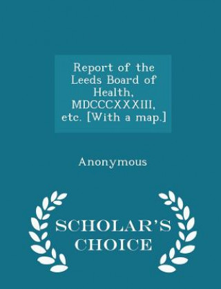 Report of the Leeds Board of Health, MDCCCXXXIII, Etc. [With a Map.] - Scholar's Choice Edition
