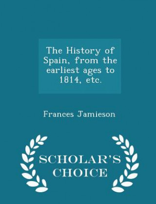 History of Spain, from the Earliest Ages to 1814, Etc. - Scholar's Choice Edition