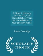 Short History of the City of Philadelphia from Its Foundation to the Present Time. - Scholar's Choice Edition