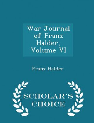 War Journal of Franz Halder, Volume VI - Scholar's Choice Edition
