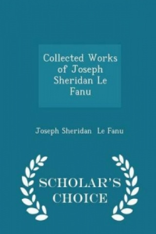 Collected Works of Joseph Sheridan Le Fanu - Scholar's Choice Edition
