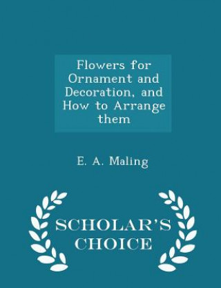 Flowers for Ornament and Decoration, and How to Arrange Them - Scholar's Choice Edition