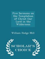 Five Sermons on the Temptation of Christ Our Lord in the Wilderness - Scholar's Choice Edition
