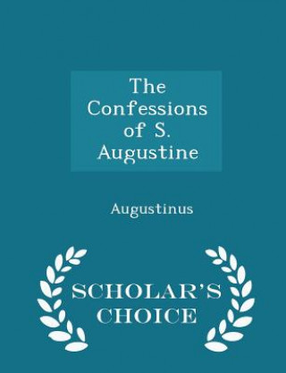 Confessions of S. Augustine - Scholar's Choice Edition
