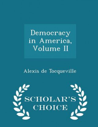 Democracy in America, Volume II - Scholar's Choice Edition