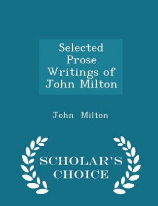 Selected Prose Writings of John Milton - Scholar's Choice Edition