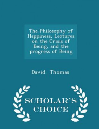 Philosophy of Happiness, Lectures on the Crisis of Being, and the Progress of Being - Scholar's Choice Edition
