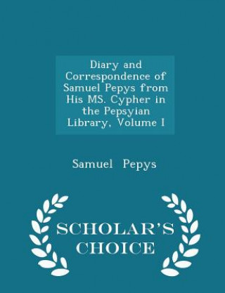 Diary and Correspondence of Samuel Pepys from His Ms. Cypher in the Pepsyian Library, Volume I - Scholar's Choice Edition
