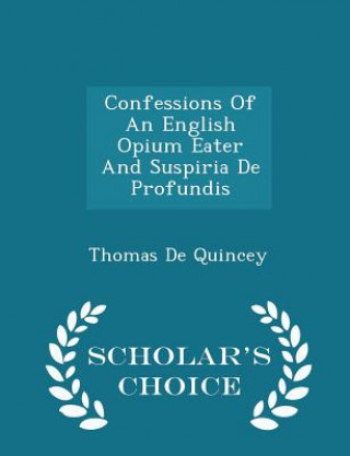 Confessions of an English Opium Eater and Suspiria de Profundis - Scholar's Choice Edition
