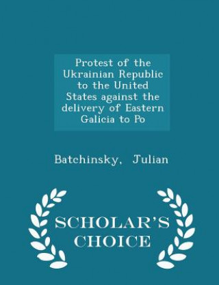 Protest of the Ukrainian Republic to the United States Against the Delivery of Eastern Galicia to Po - Scholar's Choice Edition