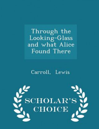 Through the Looking-Glass and What Alice Found There - Scholar's Choice Edition