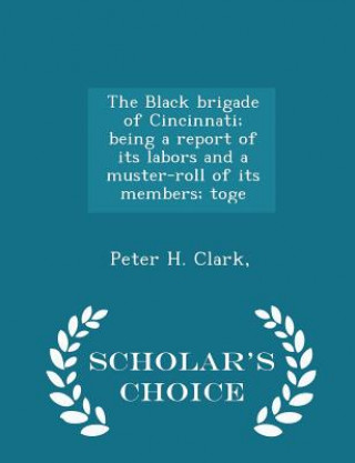 Black Brigade of Cincinnati; Being a Report of Its Labors and a Muster-Roll of Its Members; Toge - Scholar's Choice Edition