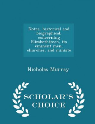 Notes, Historical and Biographical, Concerning Elizabethtown, Its Eminent Men, Churches, and Ministe - Scholar's Choice Edition