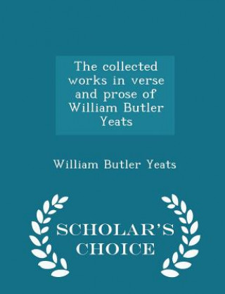 Collected Works in Verse and Prose of William Butler Yeats - Scholar's Choice Edition