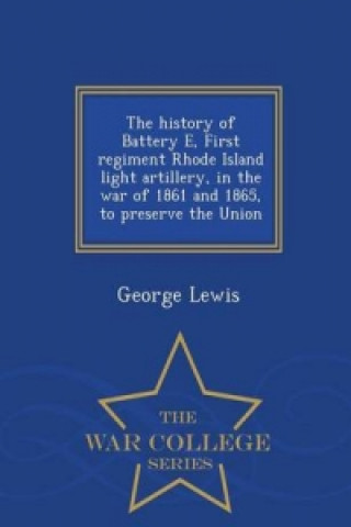 History of Battery E, First Regiment Rhode Island Light Artillery, in the War of 1861 and 1865, to Preserve the Union - War College Series