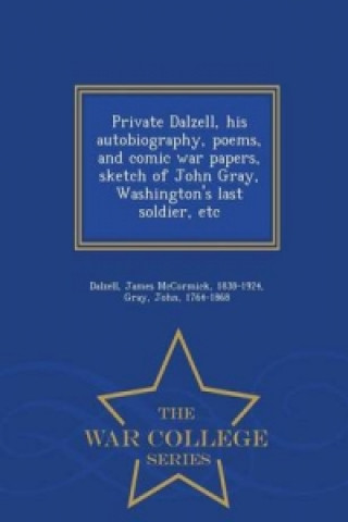 Private Dalzell, His Autobiography, Poems, and Comic War Papers, Sketch of John Gray, Washington's Last Soldier, Etc - War College Series