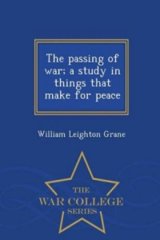 Passing of War; A Study in Things That Make for Peace - War College Series