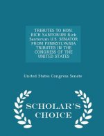 Tributes to Hon. Rick Santorum Rick Santorum U.S. Senator from Pennsylvania Tributes in the Congress of the United States - Scholar's Choice Edition