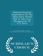 National Security Implications of the Dubai Ports World Deal to Take Over Management of U.S. Ports - Scholar's Choice Edition