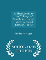 Handbook to the Colony of South Australia. [With a Map.] Edition, 1870 - Scholar's Choice Edition