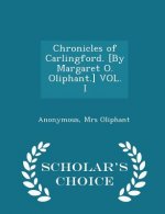 Chronicles of Carlingford. [By Margaret O. Oliphant.] Vol. I - Scholar's Choice Edition