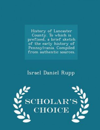 History of Lancaster County. to Which Is Prefixed, a Brief Sketch of the Early History of Pennsylvania. Compiled from Authentic Sources. - Scholar's C