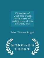 Churches of West Cornwall; With Notes of Antiquities of the District, Etc. - Scholar's Choice Edition