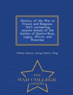 History of the War in France and Belgium, 1815; containing minute details of the battles of Quatre-Bras, Ligny, Wavre, and Waterloo. - War College Ser