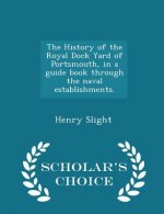 History of the Royal Dock Yard of Portsmouth, in a Guide Book Through the Naval Establishments. - Scholar's Choice Edition