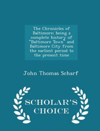 Chronicles of Baltimore; Being a Complete History of Baltimore Town and Baltimore City from the Earliest Period to the Present Time - Scholar's Choice
