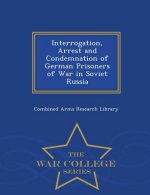 Interrogation, Arrest and Condemnation of German Prisoners of War in Soviet Russia - War College Series