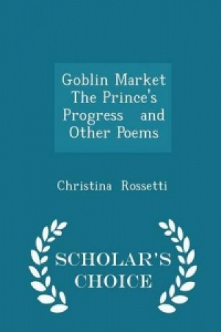 Goblin Market the Prince's Progress and Other Poems - Scholar's Choice Edition