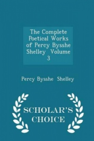 Complete Poetical Works of Percy Bysshe Shelley Volume 3 - Scholar's Choice Edition