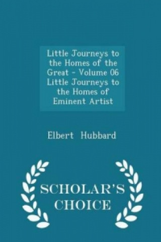 Little Journeys to the Homes of the Great - Volume 06 Little Journeys to the Homes of Eminent Artist - Scholar's Choice Edition
