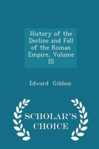 History of the Decline and Fall of the Roman Empire, Volume III - Scholar's Choice Edition